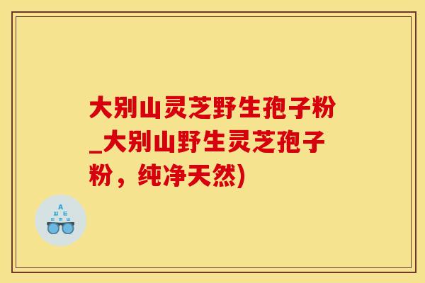 大别山灵芝野生孢子粉_大别山野生灵芝孢子粉，纯净天然)
