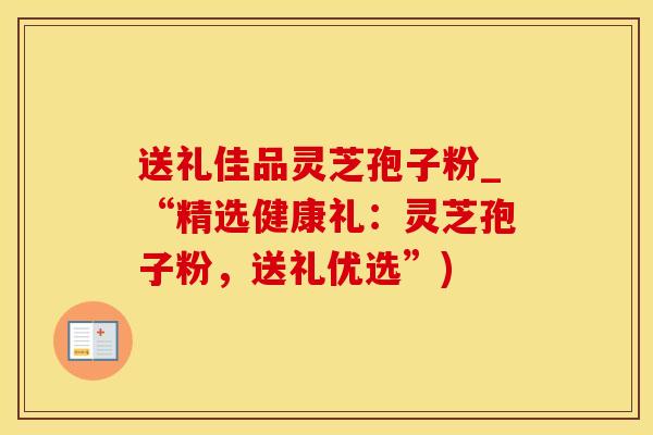 送礼佳品灵芝孢子粉_“精选健康礼：灵芝孢子粉，送礼优选”)