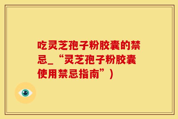 吃灵芝孢子粉胶囊的禁忌_“灵芝孢子粉胶囊使用禁忌指南”)