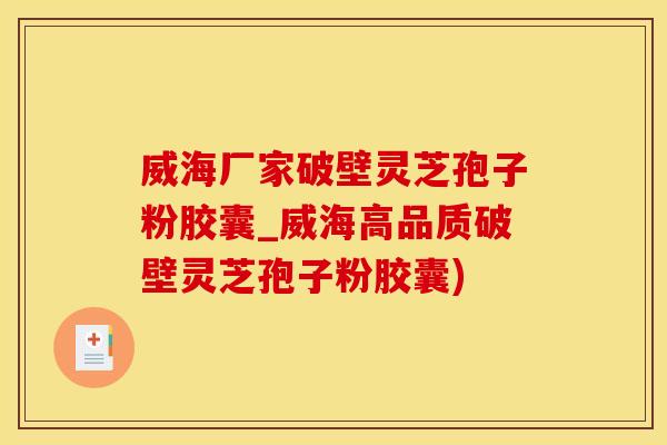 威海厂家破壁灵芝孢子粉胶囊_威海高品质破壁灵芝孢子粉胶囊)
