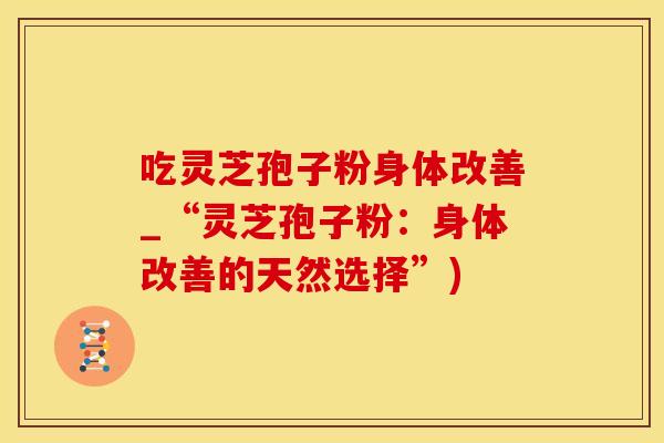 吃灵芝孢子粉身体改善_“灵芝孢子粉：身体改善的天然选择”)