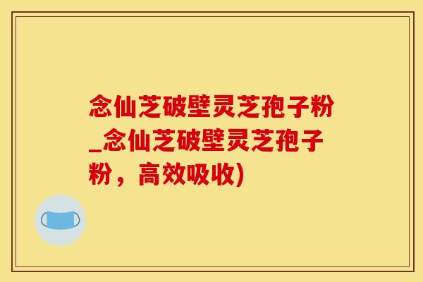 念仙芝破壁灵芝孢子粉_念仙芝破壁灵芝孢子粉，高效吸收)