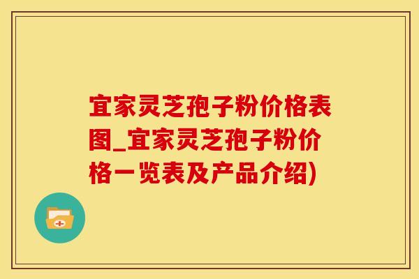 宜家灵芝孢子粉价格表图_宜家灵芝孢子粉价格一览表及产品介绍)