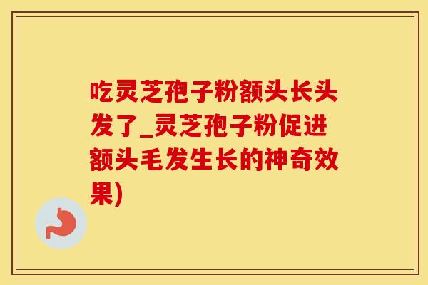 吃灵芝孢子粉额头长头发了_灵芝孢子粉促进额头毛发生长的神奇效果)