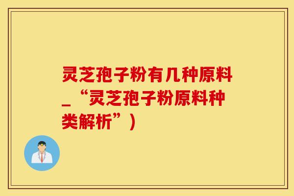 灵芝孢子粉有几种原料_“灵芝孢子粉原料种类解析”)
