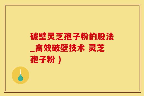破壁灵芝孢子粉的股法_高效破壁技术 灵芝孢子粉 )