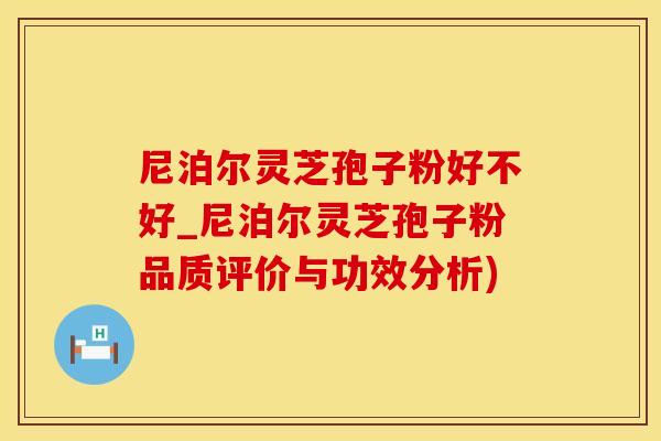 尼泊尔灵芝孢子粉好不好_尼泊尔灵芝孢子粉品质评价与功效分析)