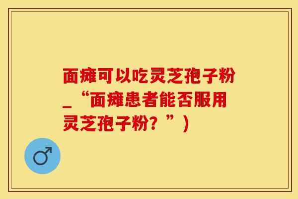 面瘫可以吃灵芝孢子粉_“面瘫患者能否服用灵芝孢子粉？”)