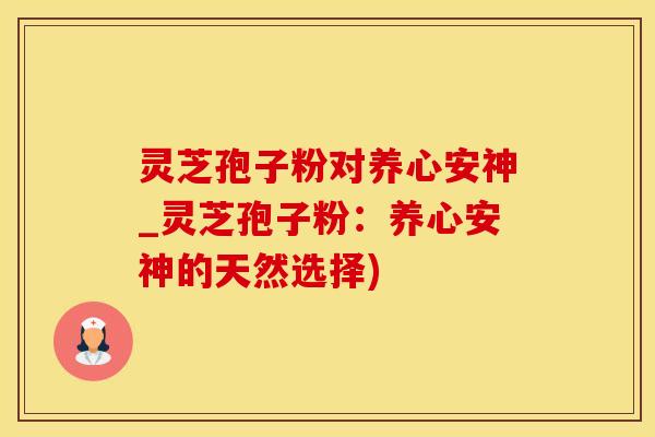 灵芝孢子粉对养心安神_灵芝孢子粉：养心安神的天然选择)