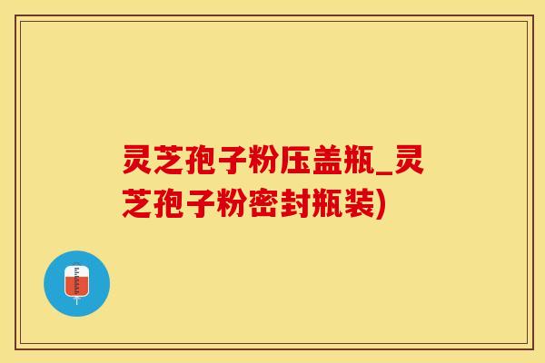 灵芝孢子粉压盖瓶_灵芝孢子粉密封瓶装)