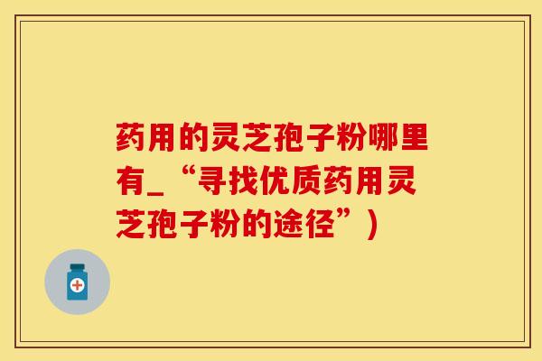 药用的灵芝孢子粉哪里有_“寻找优质药用灵芝孢子粉的途径”)