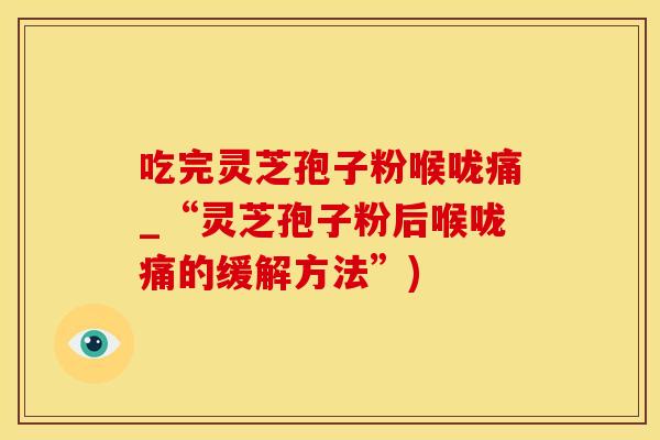 吃完灵芝孢子粉喉咙痛_“灵芝孢子粉后喉咙痛的缓解方法”)