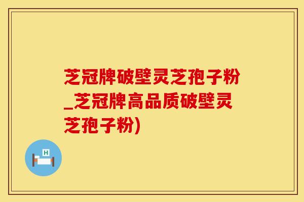 芝冠牌破壁灵芝孢子粉_芝冠牌高品质破壁灵芝孢子粉)