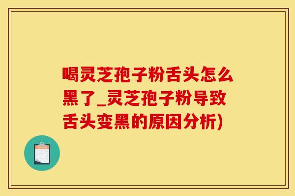 喝灵芝孢子粉舌头怎么黑了_灵芝孢子粉导致舌头变黑的原因分析)