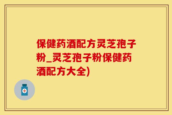 保健药酒配方灵芝孢子粉_灵芝孢子粉保健药酒配方大全)