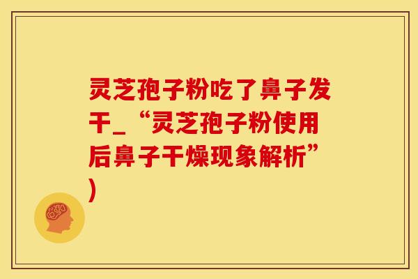 灵芝孢子粉吃了鼻子发干_“灵芝孢子粉使用后鼻子干燥现象解析”)