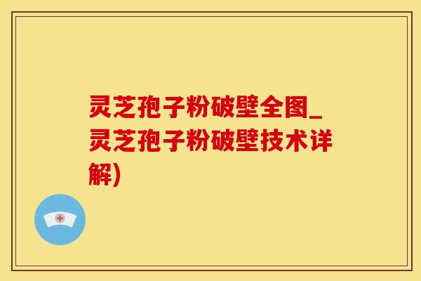 灵芝孢子粉破壁全图_灵芝孢子粉破壁技术详解)