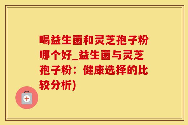 喝益生菌和灵芝孢子粉哪个好_益生菌与灵芝孢子粉：健康选择的比较分析)