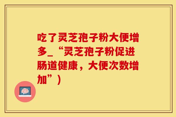 吃了灵芝孢子粉大便增多_“灵芝孢子粉促进肠道健康，大便次数增加”)