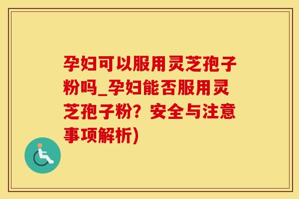 孕妇可以服用灵芝孢子粉吗_孕妇能否服用灵芝孢子粉？安全与注意事项解析)