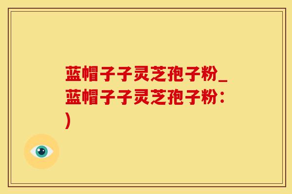 蓝帽子子灵芝孢子粉_蓝帽子子灵芝孢子粉：)