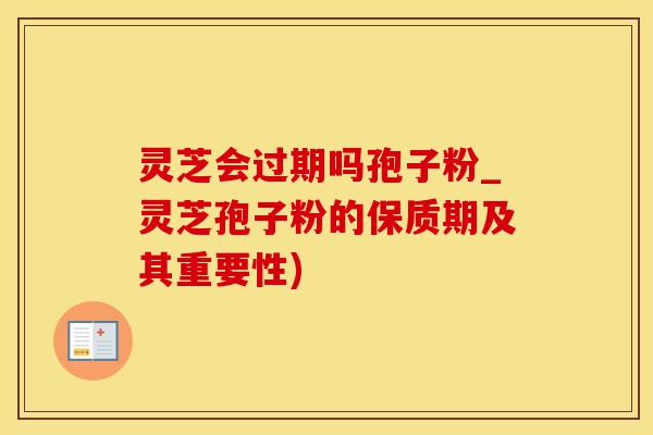 灵芝会过期吗孢子粉_灵芝孢子粉的保质期及其重要性)