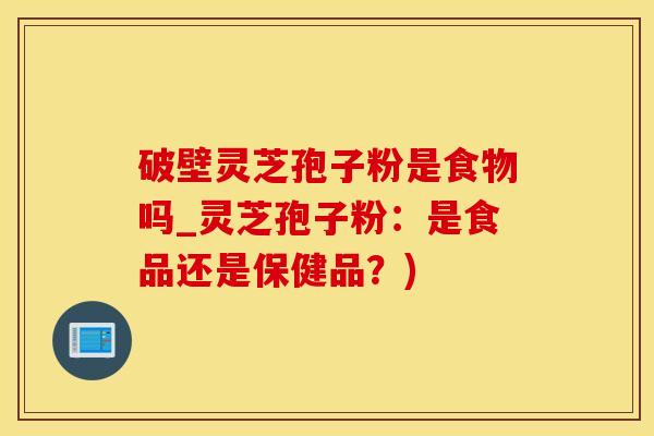 破壁灵芝孢子粉是食物吗_灵芝孢子粉:是食品还是保健品?) 破壁灵芝孢子粉是食物吗_灵芝孢子粉:是食品还是保健品?)