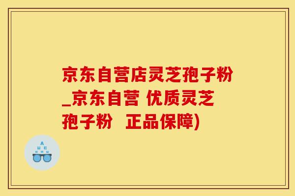 京东自营店灵芝孢子粉_京东自营 优质灵芝孢子粉  正品保障)