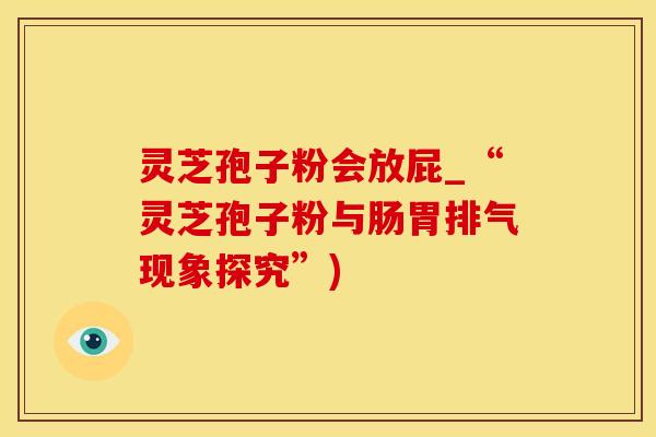 灵芝孢子粉会放屁_“灵芝孢子粉与肠胃排气现象探究”)