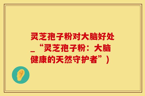 灵芝孢子粉对大脑好处_“灵芝孢子粉：大脑健康的天然守护者”)