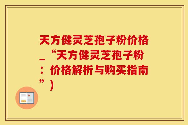 天方健灵芝孢子粉价格_“天方健灵芝孢子粉：价格解析与购买指南”)