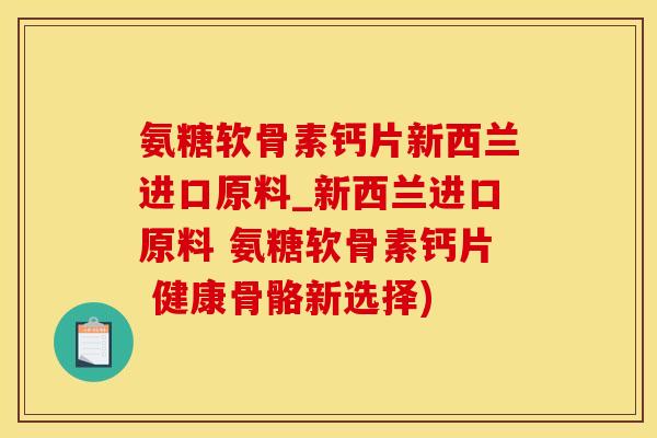 氨糖软骨素钙片新西兰进口原料_新西兰进口原料 氨糖软骨素钙片 健康骨骼新选择)