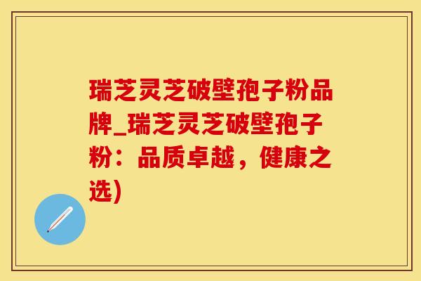 瑞芝灵芝破壁孢子粉品牌_瑞芝灵芝破壁孢子粉：品质卓越，健康之选)
