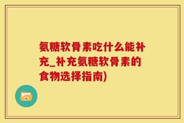 氨糖软骨素吃什么能补充_补充氨糖软骨素的食物选择指南)
