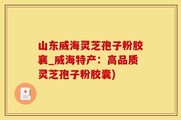 山东威海灵芝孢子粉胶襄_威海特产：高品质灵芝孢子粉胶囊)