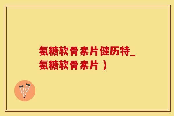 氨糖软骨素片健历特_氨糖软骨素片 )