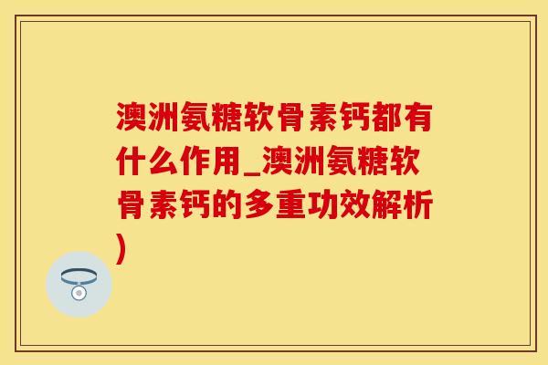 澳洲氨糖软骨素钙都有什么作用_澳洲氨糖软骨素钙的多重功效解析)