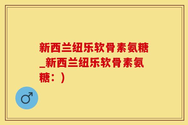 新西兰纽乐软骨素氨糖_新西兰纽乐软骨素氨糖：)