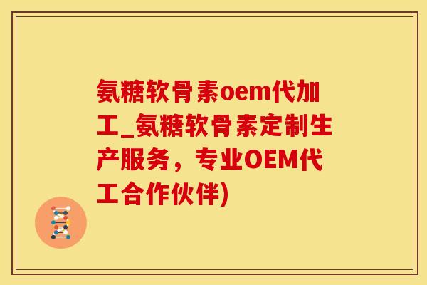 氨糖软骨素oem代加工_氨糖软骨素定制生产服务，专业OEM代工合作伙伴)