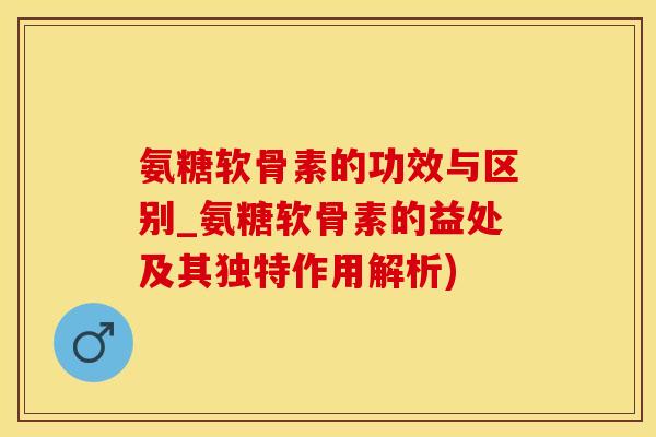 氨糖软骨素的功效与区别_氨糖软骨素的益处及其独特作用解析)