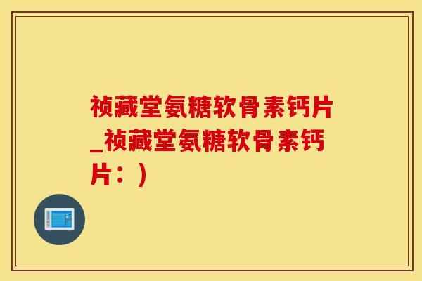 祯藏堂氨糖软骨素钙片_祯藏堂氨糖软骨素钙片：)