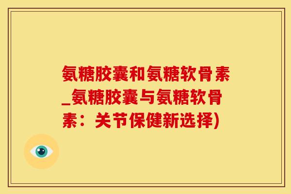 氨糖胶囊和氨糖软骨素_氨糖胶囊与氨糖软骨素：关节保健新选择)