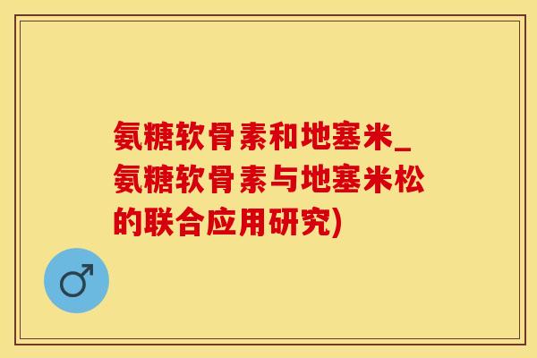 氨糖软骨素和地塞米_氨糖软骨素与地塞米松的联合应用研究)