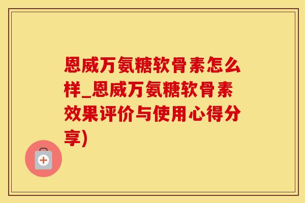 恩威万氨糖软骨素怎么样_恩威万氨糖软骨素效果评价与使用心得分享)