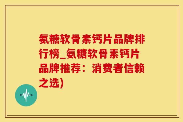 氨糖软骨素钙片品牌排行榜_氨糖软骨素钙片品牌推荐：消费者信赖之选)