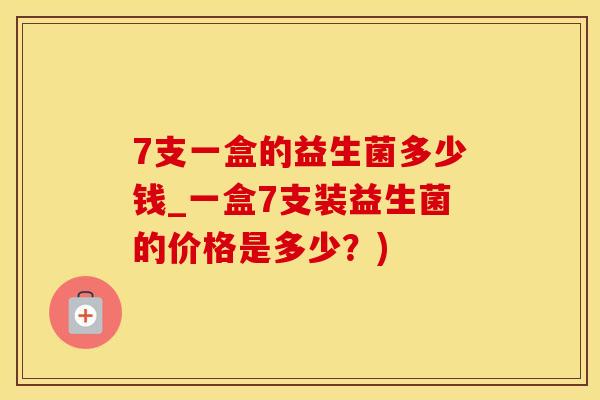 7支一盒的益生菌多少钱_一盒7支装益生菌的价格是多少？)