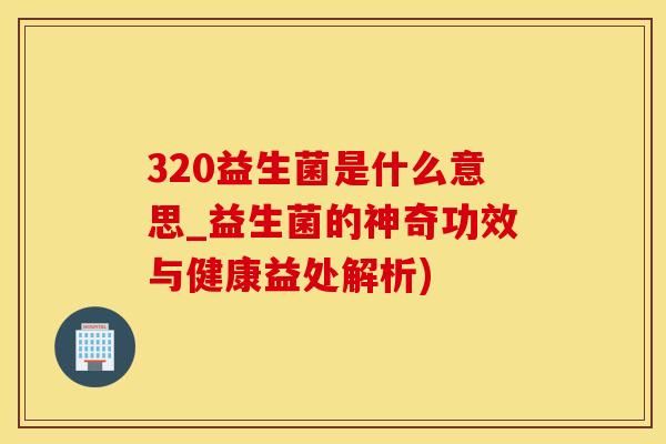 320益生菌是什么意思_益生菌的神奇功效与健康益处解析)