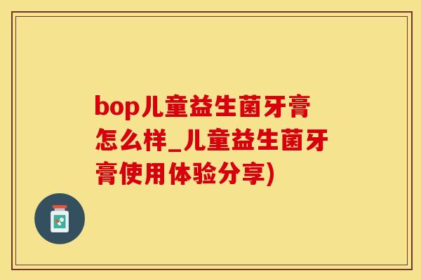 bop儿童益生菌牙膏怎么样_儿童益生菌牙膏使用体验分享)