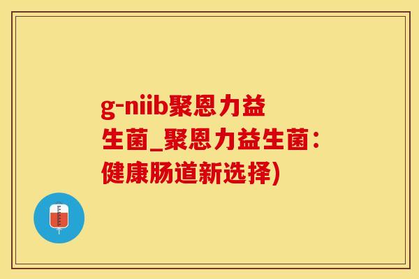 g-niib聚恩力益生菌_聚恩力益生菌：健康肠道新选择)