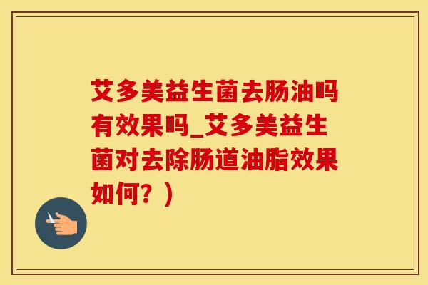 艾多美益生菌去肠油吗有效果吗_艾多美益生菌对去除肠道油脂效果如何？)